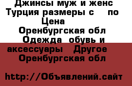 Джинсы муж и женс Турция размеры с 42 по 64 › Цена ­ 1 500 - Оренбургская обл. Одежда, обувь и аксессуары » Другое   . Оренбургская обл.